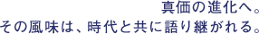 真価の進化へ。その風味は、時代と共に語り継がれる。